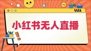 小红书无人直播，​最新小红书无人、半无人、全域电商|淘骐网赚资源库