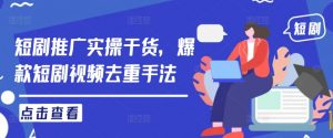 短剧推广实操干货,爆款短剧视频去重手法|淘骐网赚资源库