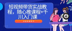 短视频带货实战教程,随心推课程+千川入门课|淘骐网赚资源库