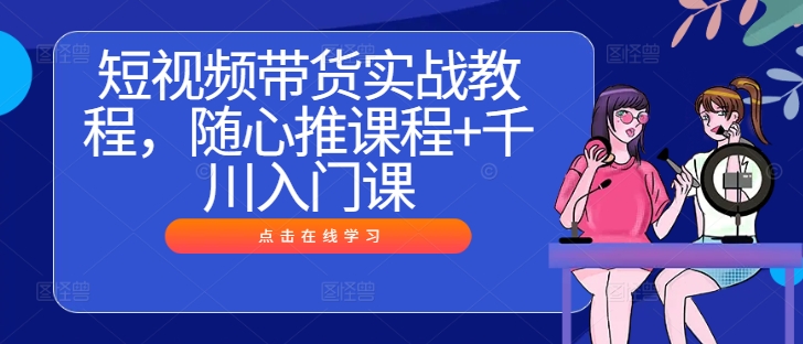 短视频带货实战教程,随心推课程+千川入门课|淘骐网赚资源库