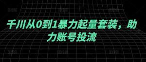 千川从0到1暴力起量套装,助力账号投流|淘骐网赚资源库