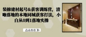 装修建材起号&获客训练营,清晰落地的本地同城获客打法,小白从0到1落地实操|淘骐网赚资源库