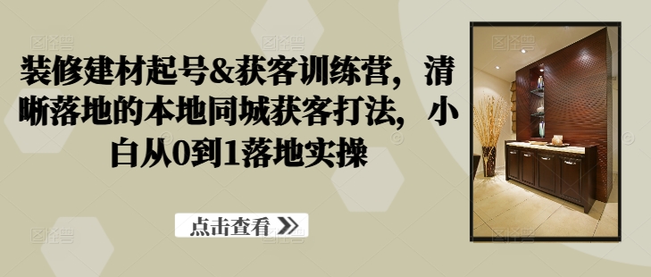 装修建材起号&获客训练营,清晰落地的本地同城获客打法,小白从0到1落地实操|淘骐网赚资源库