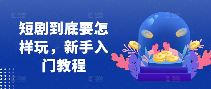 短剧到底要怎样玩,新手入门教程|淘骐网赚资源库