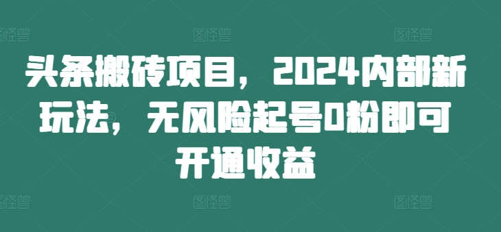 头条搬砖项目,2024内部新玩法,无风险起号0粉即可开通收益|淘骐网赚资源库