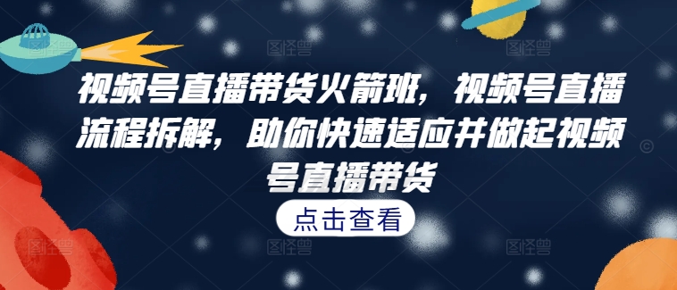 视频号直播带货火箭班,视频号直播流程拆解,助你快速适应并做起视频号直播带货|淘骐网赚资源库