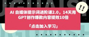 AI自媒体提示词进阶课2.0，14天用 GPT创作爆款内容提效10倍|淘骐网赚资源库