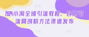 2024小淘全域引流教程,自用引流网创粉方法渠道发布|淘骐网赚资源库