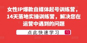 女性IP爆款自媒体起号训练营,14天落地实操训练营,解决您在运营中遇到的问题|淘骐网赚资源库