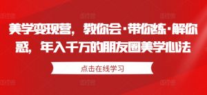 美学变现营,教你会·带你练·解你惑,年入千万的朋友圈美学心法|淘骐网赚资源库
