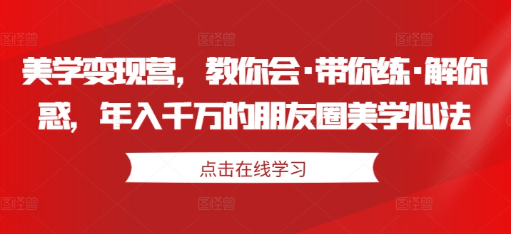 美学变现营，教你会·带你练·解你惑，年入千万的朋友圈美学心法|淘骐网赚资源库