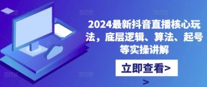 2024最新抖音直播核心玩法，底层逻辑、算法、起号等实操讲解|淘骐网赚资源库