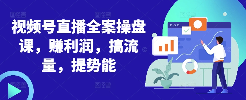 视频号直播全案操盘课,赚利润,搞流量,提势能|淘骐网赚资源库