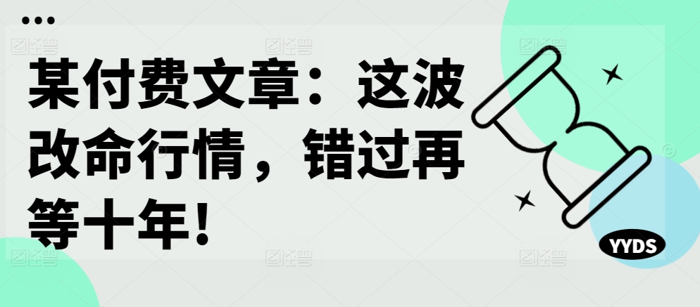 某付费文章:这波改命行情,错过再等十年!|淘骐网赚资源库