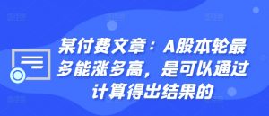 某付费文章：A股本轮最多能涨多高，是可以通过计算得出结果的|淘骐网赚资源库