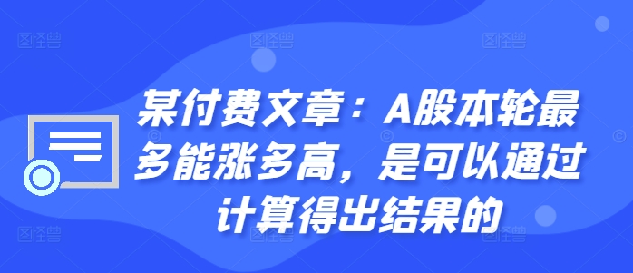 某付费文章：A股本轮最多能涨多高，是可以通过计算得出结果的|淘骐网赚资源库
