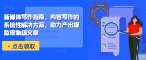 新媒体写作指南,内容写作的系统性解决方案,助力产出爆款现象级文章|淘骐网赚资源库