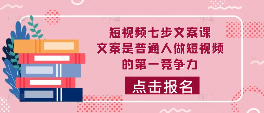 短视频七步文案课,文案是普通人做短视频的第一竞争力,如何写出划不走的文案|淘骐网赚资源库