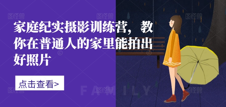 家庭纪实摄影训练营,教你在普通人的家里能拍出好照片|淘骐网赚资源库