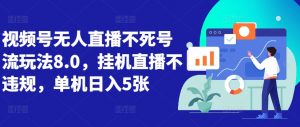 视频号无人直播不死号流玩法8.0，挂机直播不违规，单机日入5张【揭秘】|淘骐网赚资源库