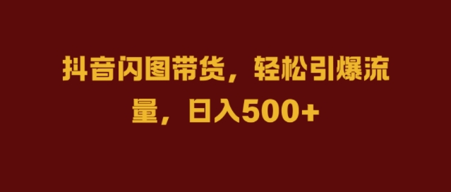 抖音闪图带货,轻松引爆流量,日入几张【揭秘】|淘骐网赚资源库