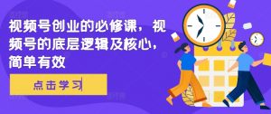 视频号创业的必修课,视频号的底层逻辑及核心,简单有效|淘骐网赚资源库