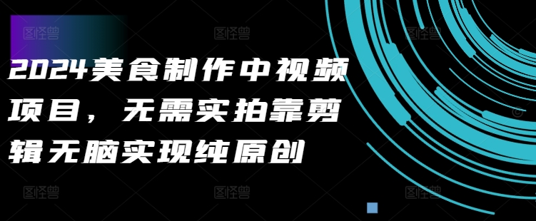 2024美食制作中视频项目,无需实拍靠剪辑无脑实现纯原创|淘骐网赚资源库