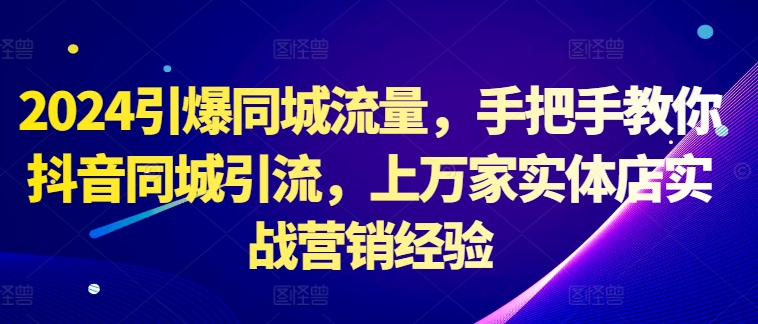 2024引爆同城流量,手把手教你抖音同城引流,上万家实体店实战营销经验|淘骐网赚资源库