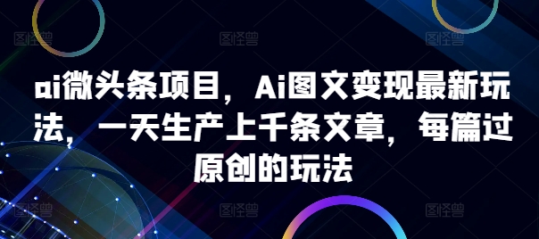 ai微头条项目,Ai图文变现最新玩法,一天生产上千条文章,每篇过原创的玩法|淘骐网赚资源库