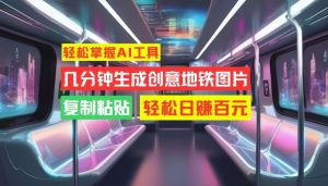 轻松掌握AI工具,几分钟生成创意地铁图片,复制粘贴,轻松日赚百元【揭秘】|淘骐网赚资源库