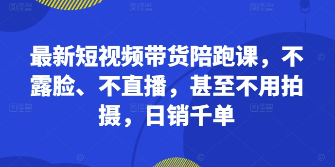 最新短视频带货陪跑课,不露脸、不直播,甚至不用拍摄,日销千单|淘骐网赚资源库