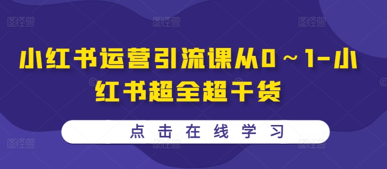 小红书运营引流课从0~1-小红书超全超干货|淘骐网赚资源库