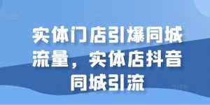 实体门店引爆同城流量，实体店抖音同城引流|淘骐网赚资源库