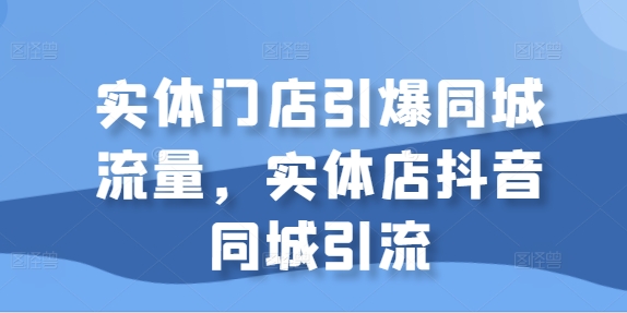 实体门店引爆同城流量，实体店抖音同城引流|淘骐网赚资源库