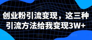 创业粉引流变现,这三种引流方法给我变现3W+【揭秘】|淘骐网赚资源库