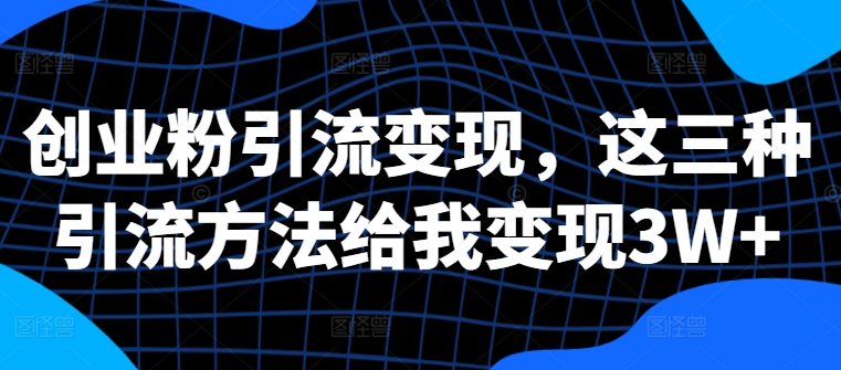创业粉引流变现,这三种引流方法给我变现3W+【揭秘】|淘骐网赚资源库