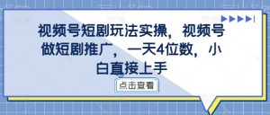 视频号短剧玩法实操,视频号做短剧推广,一天4位数,小白直接上手|淘骐网赚资源库