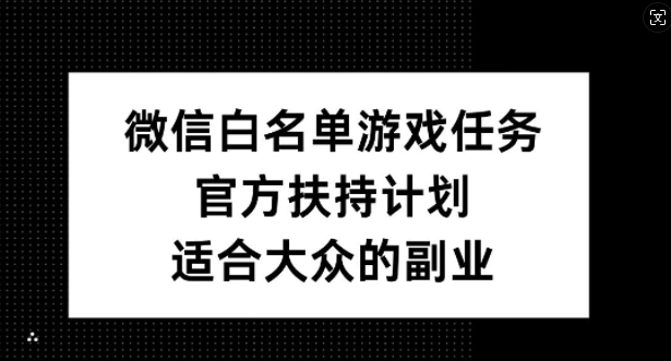 微信白名单游戏任务,官方扶持计划,适合大众的副业【揭秘】|淘骐网赚资源库