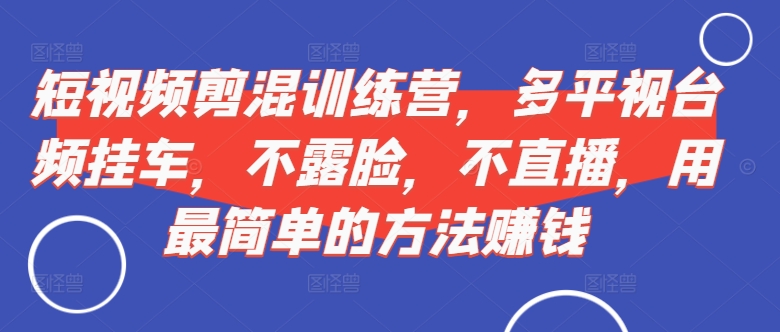 短视频剪混训练营,多平视台频挂车,不露脸,不直播,用最简单的方法赚钱|淘骐网赚资源库