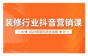 2024装修行业抖音营销课,同城引流全攻略|淘骐网赚资源库