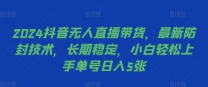 2024抖音无人直播带货,最新防封技术,长期稳定,小白轻松上手单号日入5张【揭秘】|淘骐网赚资源库