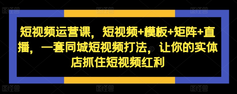 短视频运营课,短视频+模板+矩阵+直播,一套同城短视频打法,让你的实体店抓住短视频红利|淘骐网赚资源库