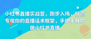 小红书直播实战营,跑步入场,打造专属你的直播话术框架,手把手教你做小红书直播|淘骐网赚资源库