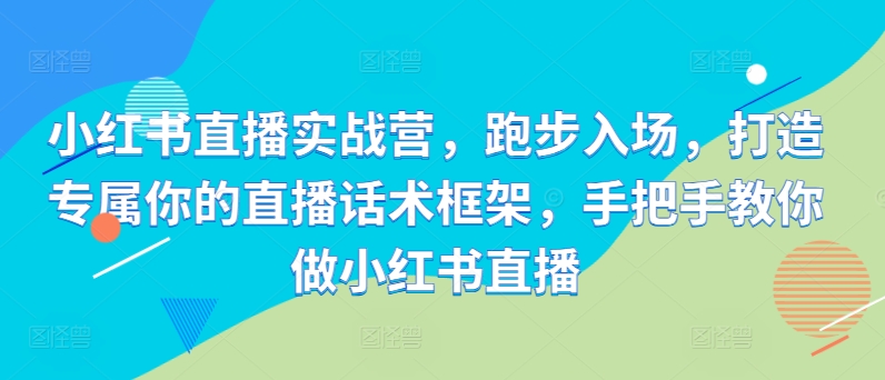 小红书直播实战营,跑步入场,打造专属你的直播话术框架,手把手教你做小红书直播|淘骐网赚资源库