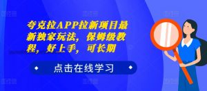 夸克拉APP拉新项目最新独家玩法，保姆级教程，好上手，可长期|淘骐网赚资源库