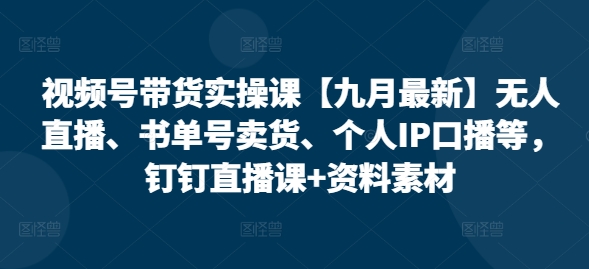 视频号带货实操课【10月最新】无人直播、书单号卖货、个人IP口播等,钉钉直播课+资料素材|淘骐网赚资源库