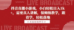 抖音直播小游戏,小白轻松日入1k+,需要真人讲解,保姆级教学,跟着学,轻松落地【揭秘】|淘骐网赚资源库