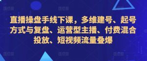 直播操盘手线下课,多维建号、起号方式与复盘、运营型主播、付费混合投放、短视频流量叠爆|淘骐网赚资源库