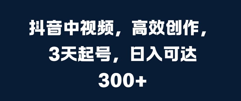 抖音中视频,高效创作,3天起号,日入可达3张【揭秘】|淘骐网赚资源库