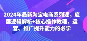 2024年最新淘宝电商系列课,底层逻辑解析+核心操作教程,运营、推广提升能力的必学|淘骐网赚资源库